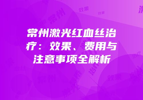 常州激光红血丝治疗：效果、费用与注意事项全解析