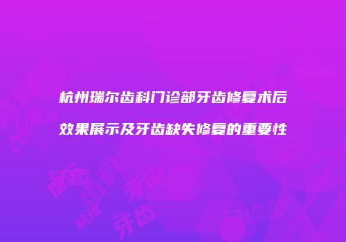杭州瑞尔齿科门诊部牙齿修复术后效果展示及牙齿缺失修复的重要性