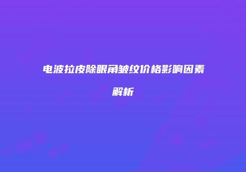 电波拉皮除眼角皱纹价格影响因素解析