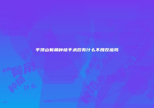 平顶山鬓角种植手术后有什么不良反应吗