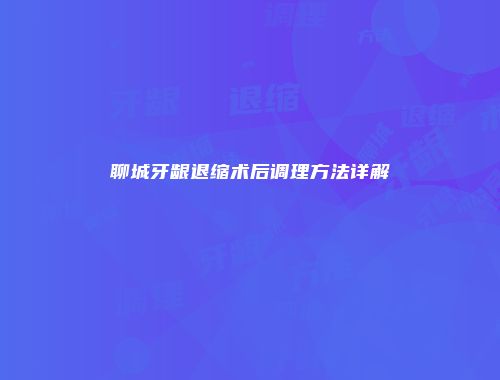 聊城牙龈退缩术后调理方法详解