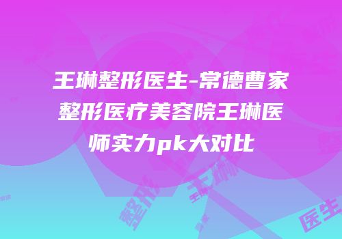 王琳整形医生-常德曹家整形医疗美容院王琳医师实力pk大对比