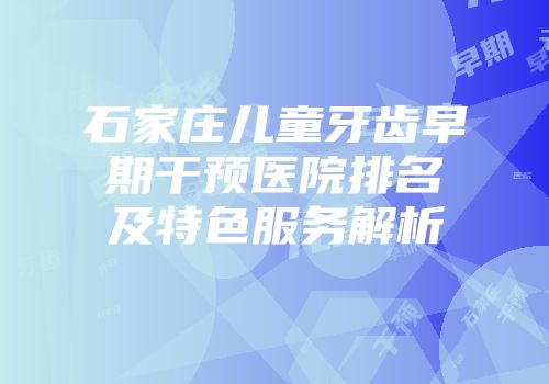 石家庄儿童牙齿早期干预医院排名及特色服务解析