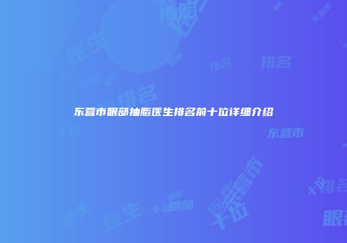东营市眼部抽脂医生排名前十位详细介绍