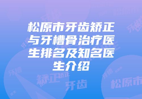 松原市牙齿矫正与牙槽骨治疗医生排名及知名医生介绍