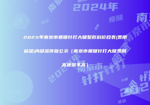 2025年南京市瘦腿针打大腿整形科价目表(费用标准)内部流传版公示（南京市瘦腿针打大腿费用高还是不高）