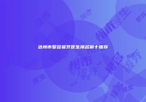 达州市整容拔牙医生排名前十推荐