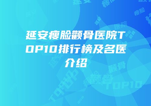 延安瘦脸颧骨医院TOP10排行榜及名医介绍