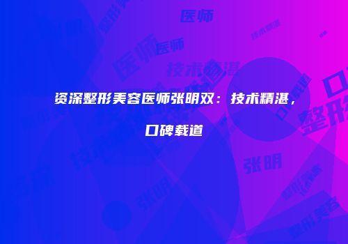 资深整形美容医师张明双：技术精湛，口碑载道