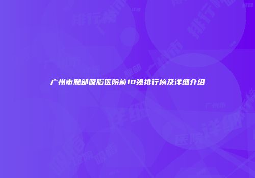 广州市腿部吸脂医院前10强排行榜及详细介绍