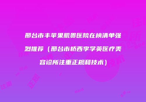 邢台市丰苹果肌贵医院在榜清单强烈推荐（邢台市桥西李学英医疗美容诊所注重正规和技术）