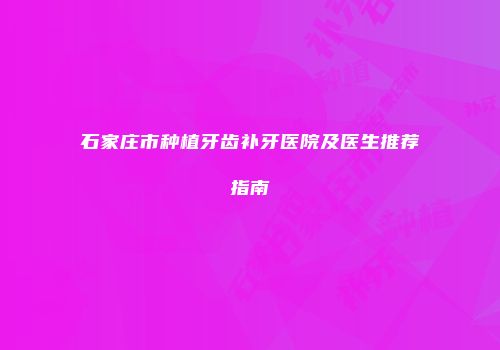 石家庄市种植牙齿补牙医院及医生推荐指南