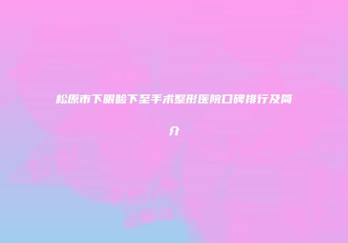 松原市下眼睑下至手术整形医院口碑排行及简介