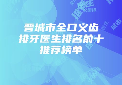 晋城市全口义齿排牙医生排名前十推荐榜单