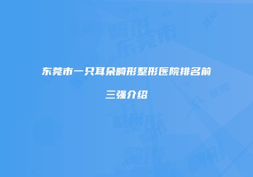 东莞市一只耳朵畸形整形医院排名前三强介绍