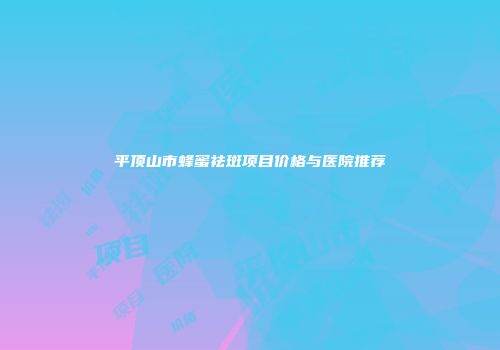 平顶山市蜂蜜祛斑项目价格与医院推荐
