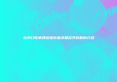 台州口腔病理检查价格及知名牙科机构介绍