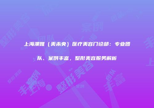 上海澳雅（美未央）医疗美容门诊部：专业团队、案例丰富，整形美容服务解析