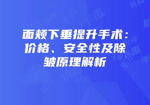 面颊下垂提升手术：价格、安全性及除皱原理解析