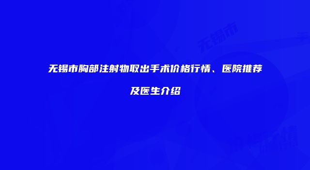 无锡市胸部注射物取出手术价格行情、医院推荐及医生介绍