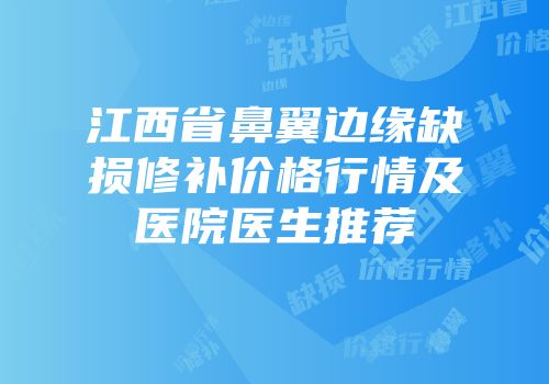 江西省鼻翼边缘缺损修补价格行情及医院医生推荐
