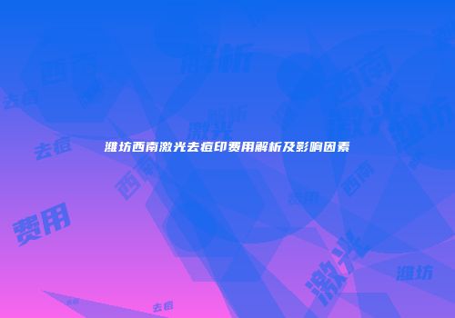 潍坊西南激光去痘印费用解析及影响因素