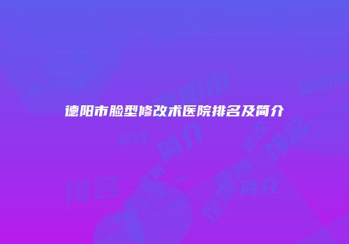 德阳市脸型修改术医院排名及简介