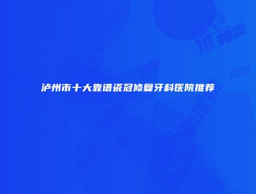 泸州市十大靠谱瓷冠修复牙科医院推荐