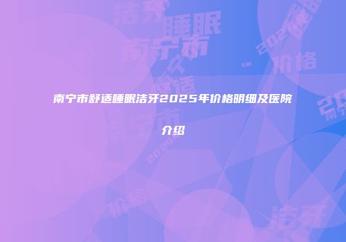 南宁市舒适睡眠洁牙2025年价格明细及医院介绍