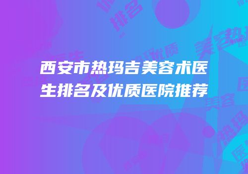 西安市热玛吉美容术医生排名及优质医院推荐