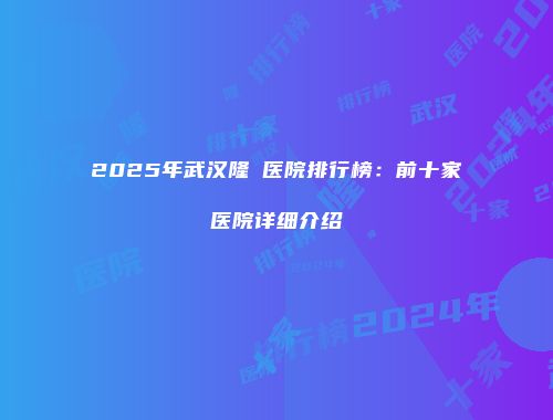 2025年武汉隆頦医院排行榜：前十家医院详细介绍