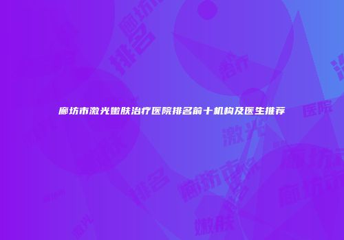 廊坊市激光嫩肤治疗医院排名前十机构及医生推荐