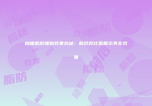 自体脂肪隆胸效果揭秘：前后对比图展示真实效果