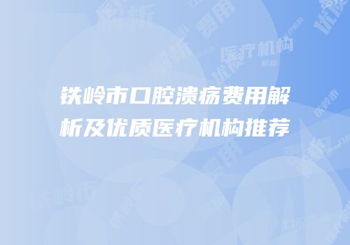 铁岭市口腔溃疡费用解析及优质医疗机构推荐