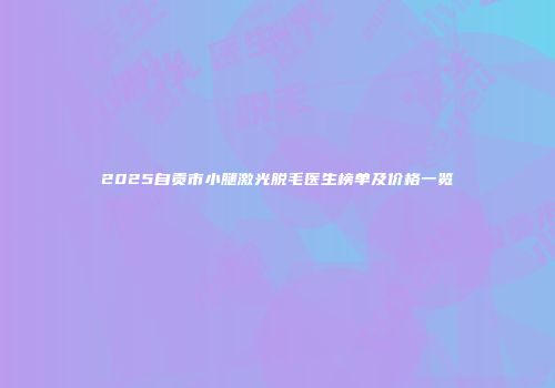 2025自贡市小腿激光脱毛医生榜单及价格一览