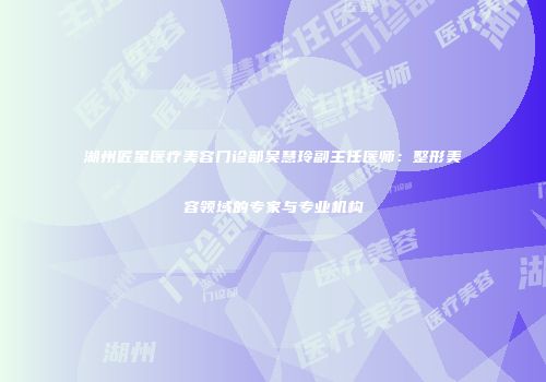 湖州匠星医疗美容门诊部吴慧玲副主任医师：整形美容领域的专家与专业机构
