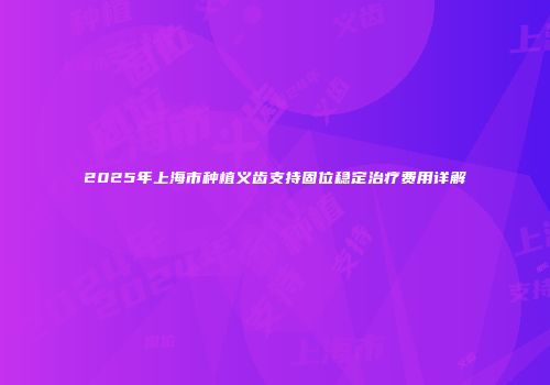 2025年上海市种植义齿支持固位稳定治疗费用详解