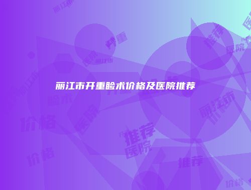 丽江市开重睑术价格及医院推荐