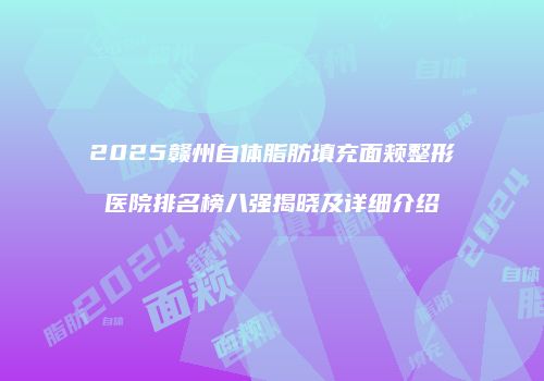 2025赣州自体脂肪填充面颊整形医院排名榜八强揭晓及详细介绍