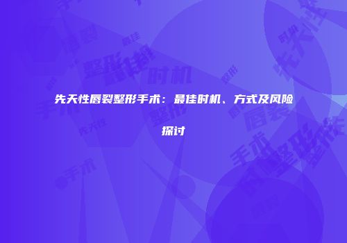 先天性唇裂整形手术：最佳时机、方式及风险探讨