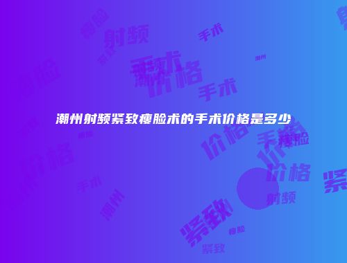 潮州射频紧致瘦脸术的手术价格是多少