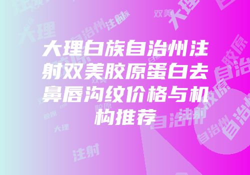大理白族自治州注射双美胶原蛋白去鼻唇沟纹价格与机构推荐