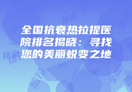 全国抗衰热拉提医院排名揭晓：寻找您的美丽蜕变之地