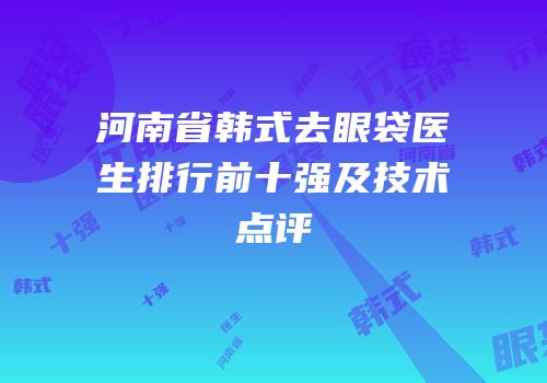 河南省韩式去眼袋医生排行前十强及技术点评