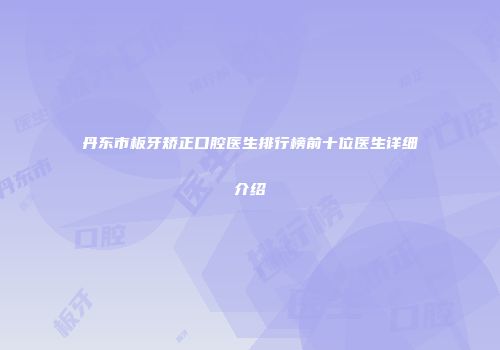 丹东市板牙矫正口腔医生排行榜前十位医生详细介绍