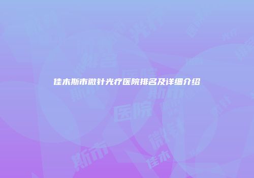 佳木斯市微针光疗医院排名及详细介绍