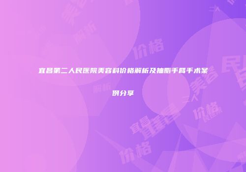 宜昌第二人民医院美容科价格解析及抽脂手臂手术案例分享