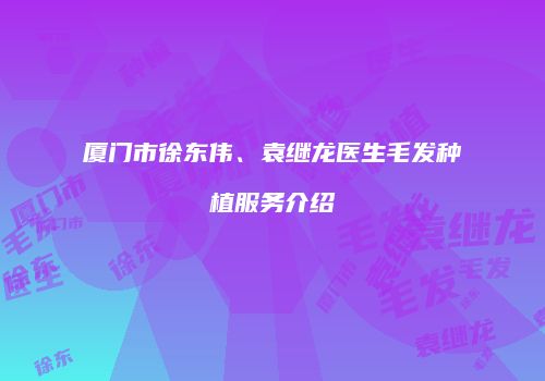 厦门市徐东伟、袁继龙医生毛发种植服务介绍