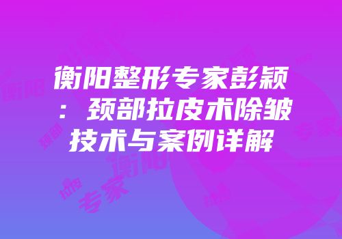 衡阳整形专家彭颖：颈部拉皮术除皱技术与案例详解