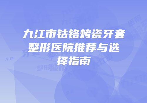 九江市钴铬烤瓷牙套整形医院推荐与选择指南